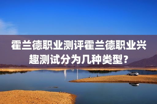 霍兰德职业测评霍兰德职业兴趣测试分为几种类型？