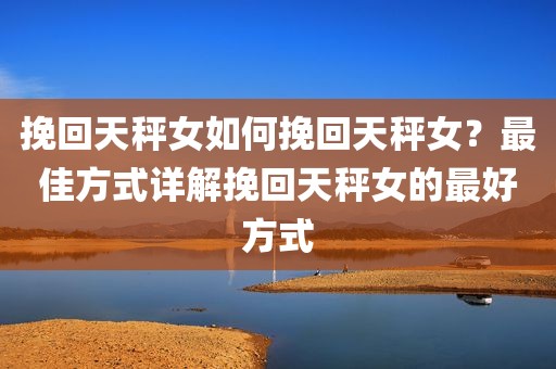 挽回天秤女如何挽回天秤女？最佳方式详解挽回天秤女的最好方式