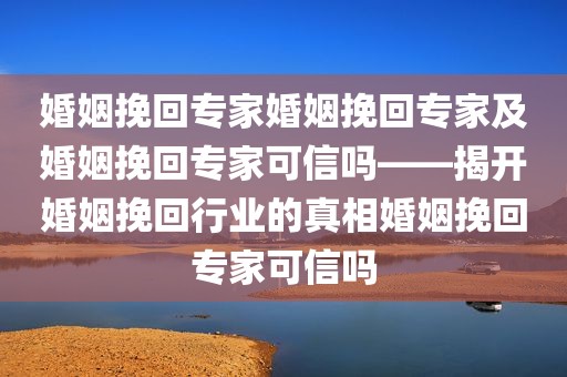 婚姻挽回专家婚姻挽回专家及婚姻挽回专家可信吗——揭开婚姻挽回行业的真相婚姻挽回专家可信吗