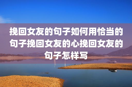 挽回女友的句子如何用恰当的句子挽回女友的心挽回女友的句子怎样写