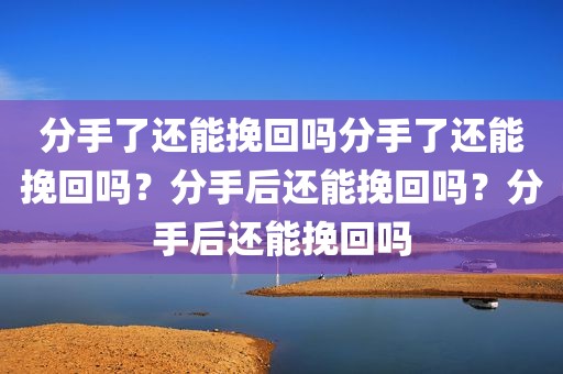 分手了还能挽回吗分手了还能挽回吗？分手后还能挽回吗？分手后还能挽回吗