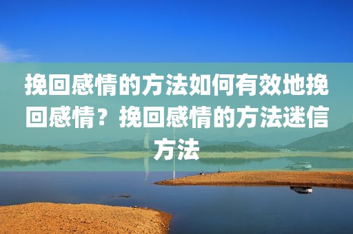 挽回感情的方法如何有效地挽回感情？挽回感情的方法迷信方法