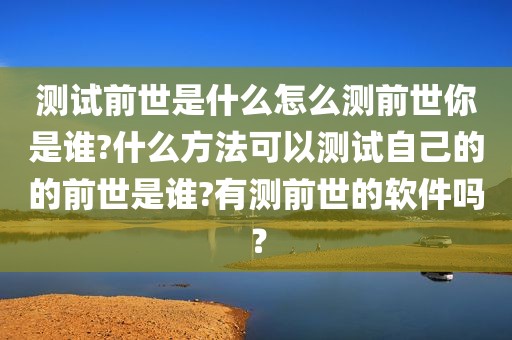 测试前世是什么怎么测前世你是谁?什么方法可以测试自己的的前世是谁?有测前世的软件吗？