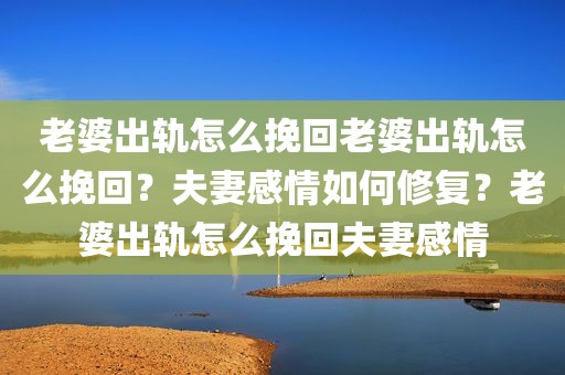 老婆出轨怎么挽回老婆出轨怎么挽回？夫妻感情如何修复？老婆出轨怎么挽回夫妻感情