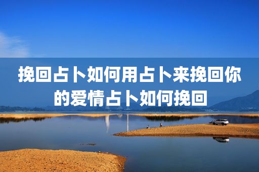 挽回占卜如何用占卜来挽回你的爱情占卜如何挽回