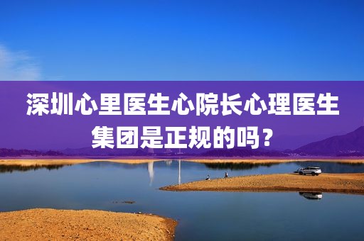 深圳心里医生心院长心理医生集团是正规的吗？