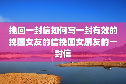 挽回一封信如何写一封有效的挽回女友的信挽回女朋友的一封信