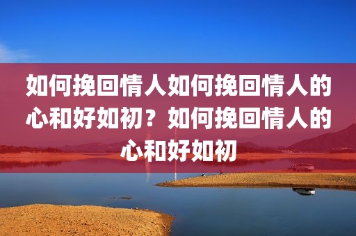 如何挽回情人如何挽回情人的心和好如初？如何挽回情人的心和好如初