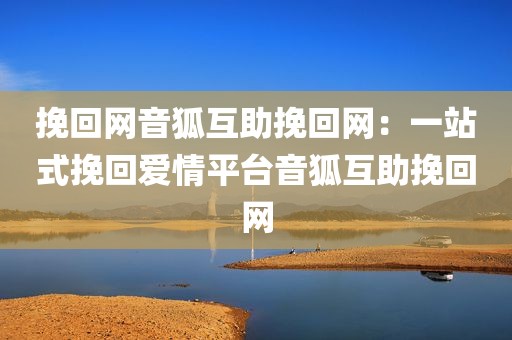 挽回网音狐互助挽回网：一站式挽回爱情平台音狐互助挽回网