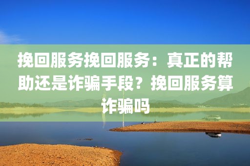 挽回服务挽回服务：真正的帮助还是诈骗手段？挽回服务算诈骗吗