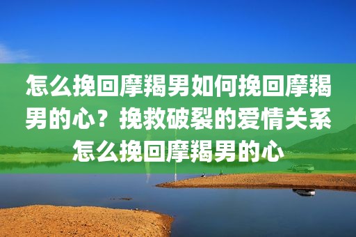 怎么挽回摩羯男如何挽回摩羯男的心？挽救破裂的爱情关系怎么挽回摩羯男的心