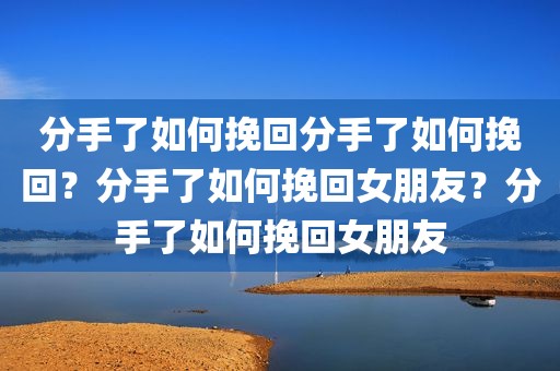 分手了如何挽回分手了如何挽回？分手了如何挽回女朋友？分手了如何挽回女朋友