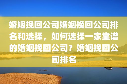 婚姻挽回公司婚姻挽回公司排名和选择，如何选择一家靠谱的婚姻挽回公司？婚姻挽回公司排名