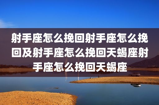 射手座怎么挽回射手座怎么挽回及射手座怎么挽回天蝎座射手座怎么挽回天蝎座