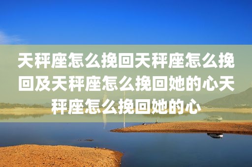 天秤座怎么挽回天秤座怎么挽回及天秤座怎么挽回她的心天秤座怎么挽回她的心