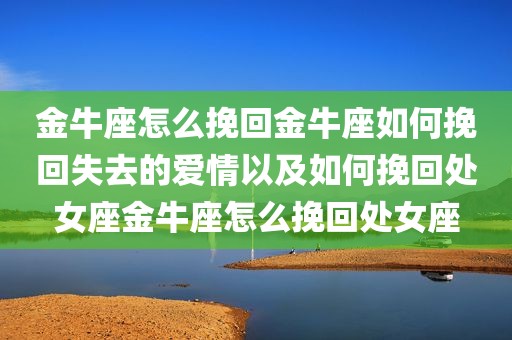 金牛座怎么挽回金牛座如何挽回失去的爱情以及如何挽回处女座金牛座怎么挽回处女座