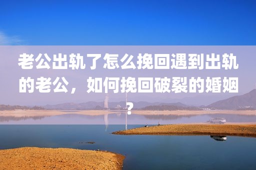 老公出轨了怎么挽回遇到出轨的老公，如何挽回破裂的婚姻？