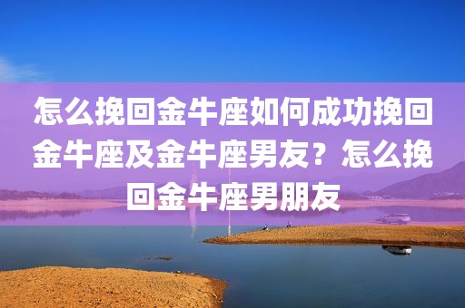 怎么挽回金牛座如何成功挽回金牛座及金牛座男友？怎么挽回金牛座男朋友