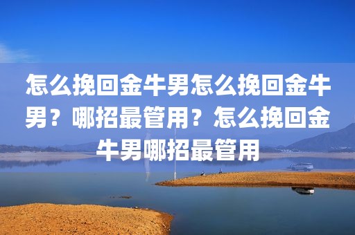 怎么挽回金牛男怎么挽回金牛男？哪招最管用？怎么挽回金牛男哪招最管用