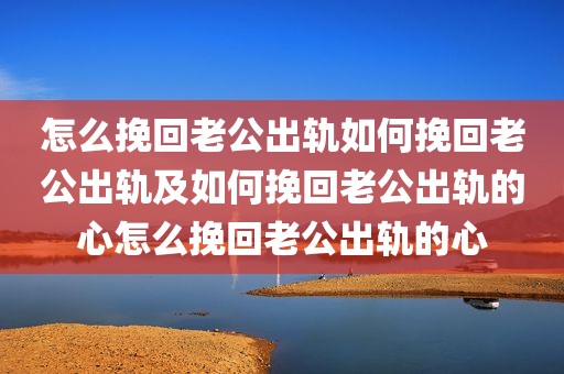 怎么挽回老公出轨如何挽回老公出轨及如何挽回老公出轨的心怎么挽回老公出轨的心