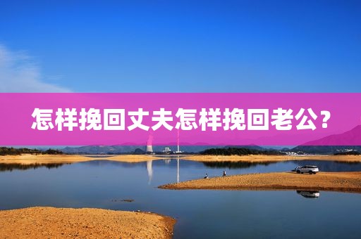 怎样挽回丈夫怎样挽回老公？