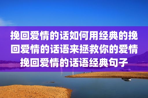 挽回爱情的话如何用经典的挽回爱情的话语来拯救你的爱情挽回爱情的话语经典句子