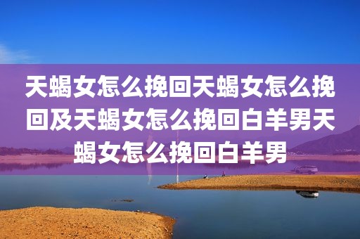 天蝎女怎么挽回天蝎女怎么挽回及天蝎女怎么挽回白羊男天蝎女怎么挽回白羊男