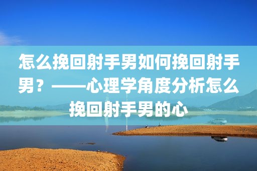 怎么挽回射手男如何挽回射手男？——心理学角度分析怎么挽回射手男的心