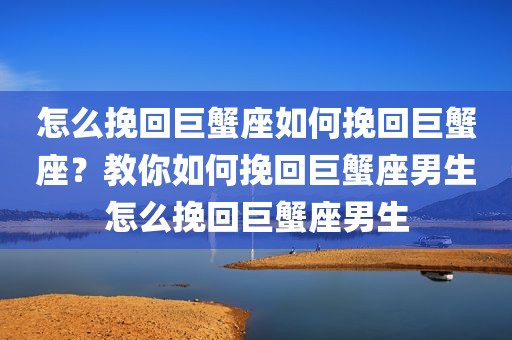 怎么挽回巨蟹座如何挽回巨蟹座？教你如何挽回巨蟹座男生怎么挽回巨蟹座男生