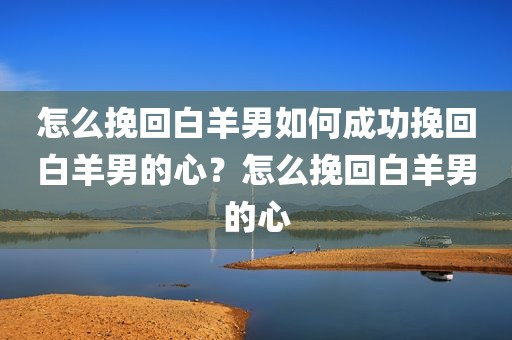 怎么挽回白羊男如何成功挽回白羊男的心？怎么挽回白羊男的心