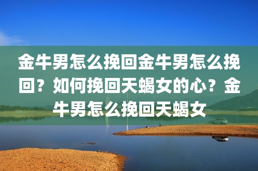 金牛男怎么挽回金牛男怎么挽回？如何挽回天蝎女的心？金牛男怎么挽回天蝎女