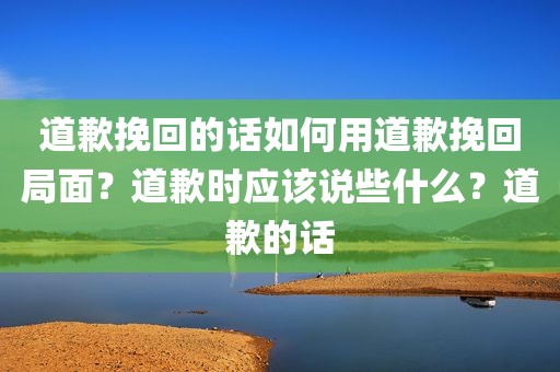 道歉挽回的话如何用道歉挽回局面？道歉时应该说些什么？道歉的话