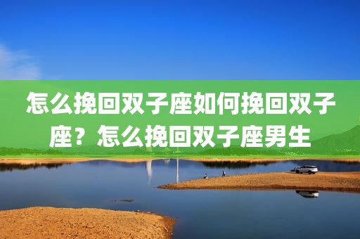 怎么挽回双子座如何挽回双子座？怎么挽回双子座男生