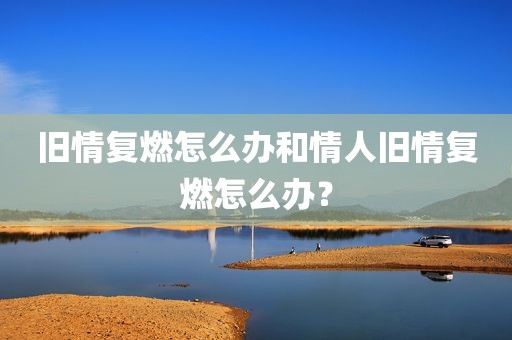 旧情复燃怎么办和情人旧情复燃怎么办？