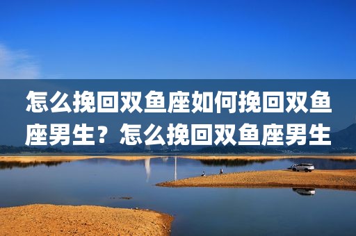 怎么挽回双鱼座如何挽回双鱼座男生？怎么挽回双鱼座男生