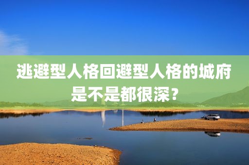 逃避型人格回避型人格的城府是不是都很深？