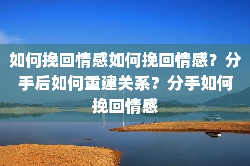 如何挽回情感如何挽回情感？分手后如何重建关系？分手如何挽回情感