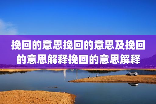挽回的意思挽回的意思及挽回的意思解释挽回的意思解释