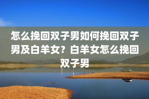 怎么挽回双子男如何挽回双子男及白羊女？白羊女怎么挽回双子男