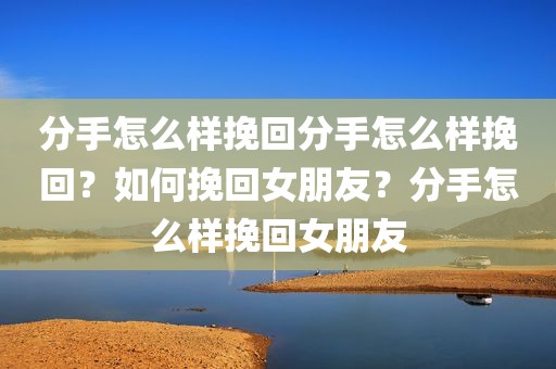 分手怎么样挽回分手怎么样挽回？如何挽回女朋友？分手怎么样挽回女朋友