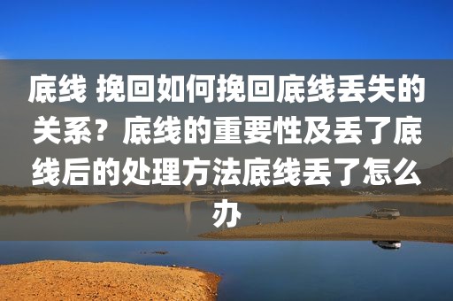 底线 挽回如何挽回底线丢失的关系？底线的重要性及丢了底线后的处理方法底线丢了怎么办