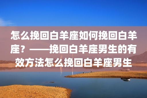 怎么挽回白羊座如何挽回白羊座？——挽回白羊座男生的有效方法怎么挽回白羊座男生