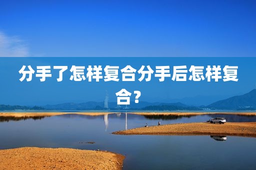 分手了怎样复合分手后怎样复合？