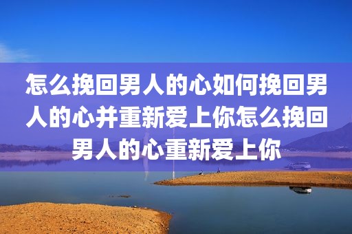 怎么挽回男人的心如何挽回男人的心并重新爱上你怎么挽回男人的心重新爱上你