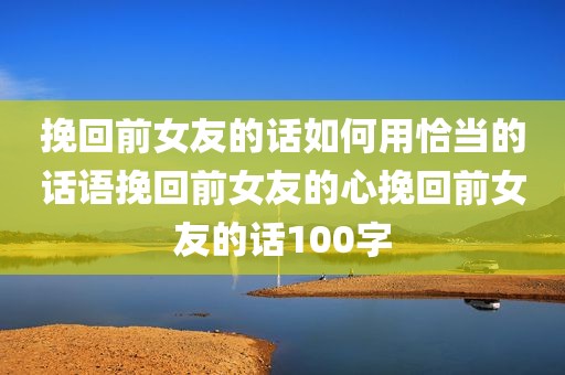 挽回前女友的话如何用恰当的话语挽回前女友的心挽回前女友的话100字