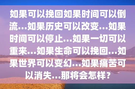 如果可以挽回如果时间可以倒流…如果历史可以改变…如果时间可以停止…如果一切可以重来…如果生命可以挽回…如果世界可以变幻…如果痛苦可以消失…那将会怎样？