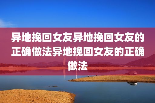异地挽回女友异地挽回女友的正确做法异地挽回女友的正确做法