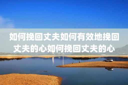 如何挽回丈夫如何有效地挽回丈夫的心如何挽回丈夫的心