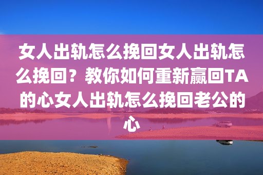 女人出轨怎么挽回女人出轨怎么挽回？教你如何重新赢回TA的心女人出轨怎么挽回老公的心