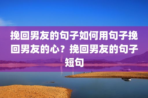 挽回男友的句子如何用句子挽回男友的心？挽回男友的句子短句